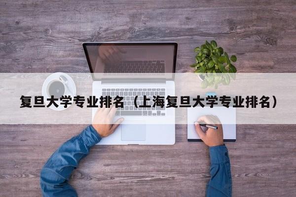 复旦大学专业排名（上海复旦大学专业排名）
