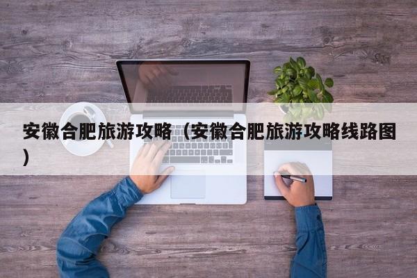 安徽合肥旅游攻略（安徽合肥旅游攻略线路图）