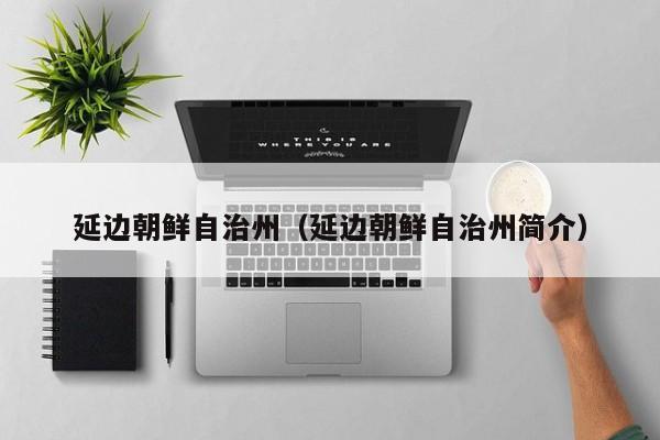 延边朝鲜自治州（延边朝鲜自治州简介）