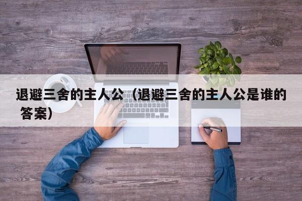 退避三舍的主人公（退避三舍的主人公是谁的 答案）