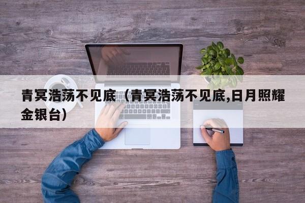 青冥浩荡不见底（青冥浩荡不见底,日月照耀金银台）