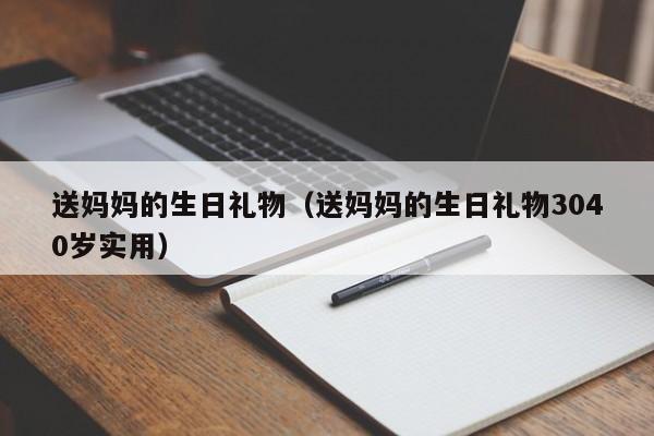 送妈妈的生日礼物（送妈妈的生日礼物3040岁实用）