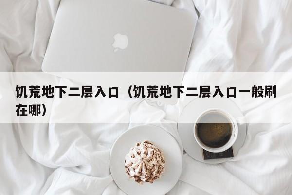 饥荒地下二层入口（饥荒地下二层入口一般刷在哪）