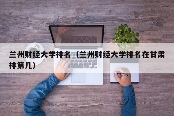 兰州财经大学排名（兰州财经大学排名在甘肃排第几）