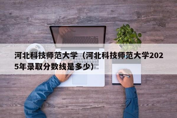 河北科技师范大学（河北科技师范大学2025年录取分数线是多少）