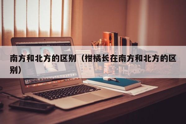 南方和北方的区别（柑橘长在南方和北方的区别）