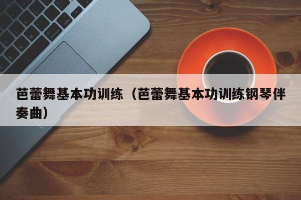 芭蕾舞基本功训练（芭蕾舞基本功训练钢琴伴奏曲）