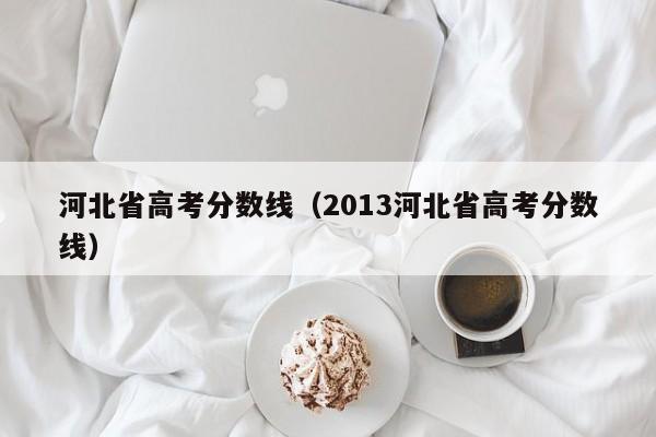 河北省高考分数线（2013河北省高考分数线）