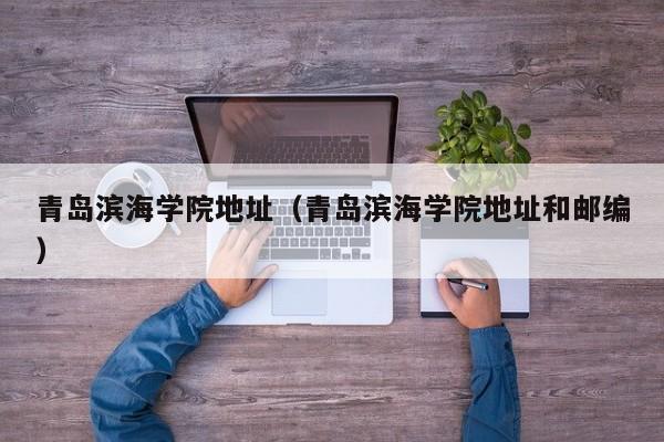 青岛滨海学院地址（青岛滨海学院地址和邮编）
