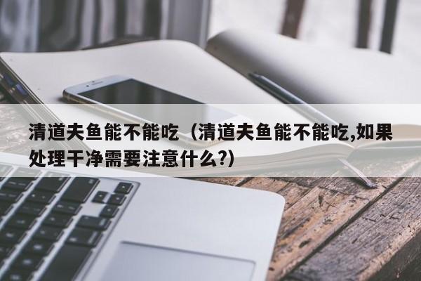 清道夫鱼能不能吃（清道夫鱼能不能吃,如果处理干净需要注意什么?）