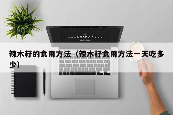 辣木籽的食用方法（辣木籽食用方法一天吃多少）