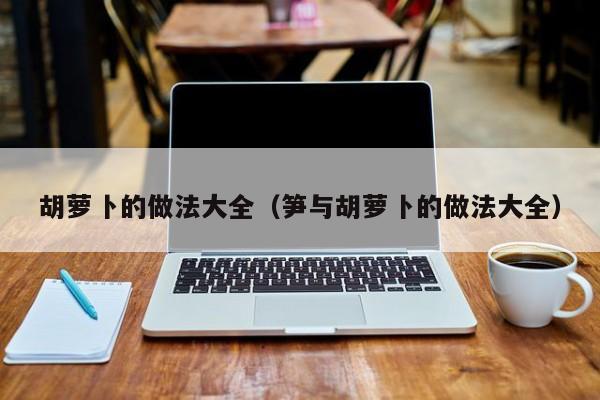 胡萝卜的做法大全（笋与胡萝卜的做法大全）