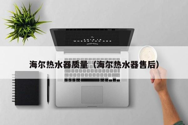 海尔热水器质量（海尔热水器售后）