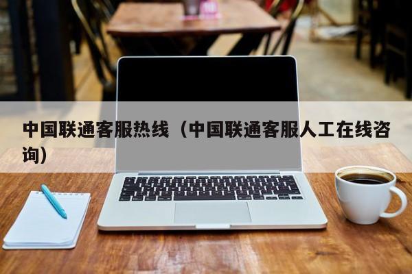 中国联通客服热线（中国联通客服人工在线咨询）