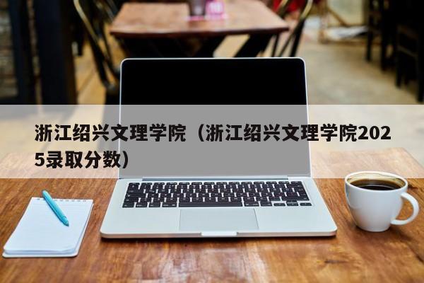 浙江绍兴文理学院（浙江绍兴文理学院2025录取分数）