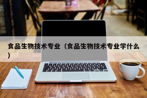 食品生物技术专业（食品生物技术专业学什么）