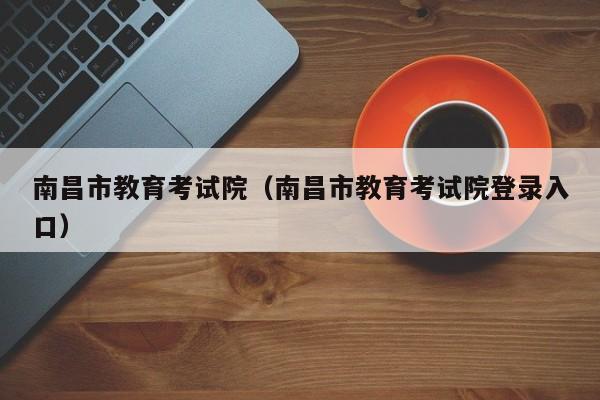 南昌市教育考试院（南昌市教育考试院登录入口）