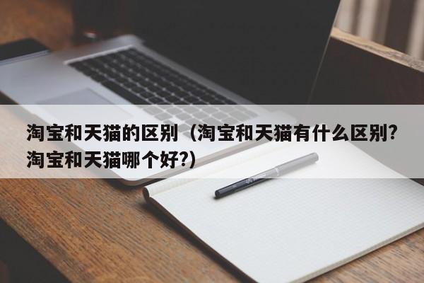 淘宝和天猫的区别（淘宝和天猫有什么区别?淘宝和天猫哪个好?）