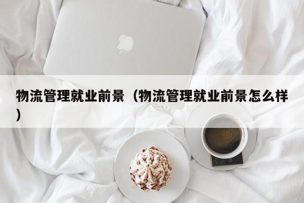 物流管理就业前景（物流管理就业前景怎么样）