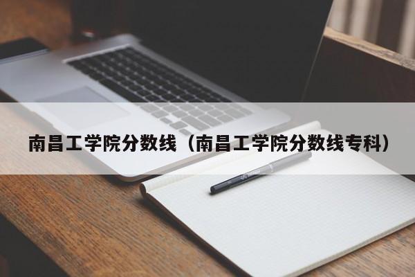 南昌工学院分数线（南昌工学院分数线专科）