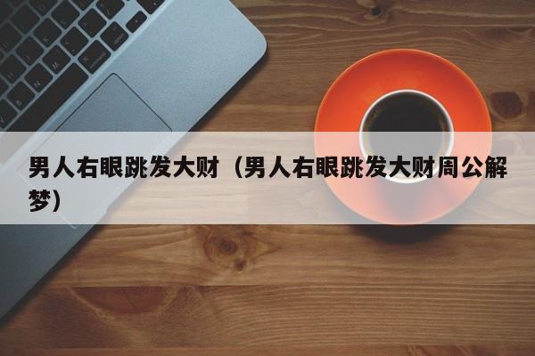 男人右眼跳发大财（男人右眼跳发大财周公解梦）