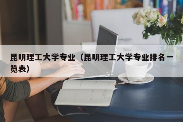 昆明理工大学专业（昆明理工大学专业排名一览表）
