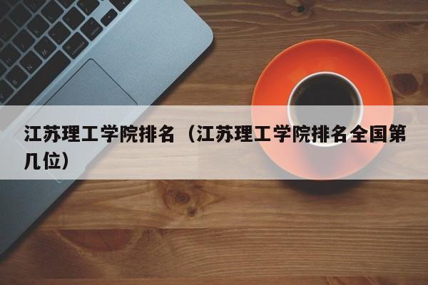 江苏理工学院排名（江苏理工学院排名全国第几位）