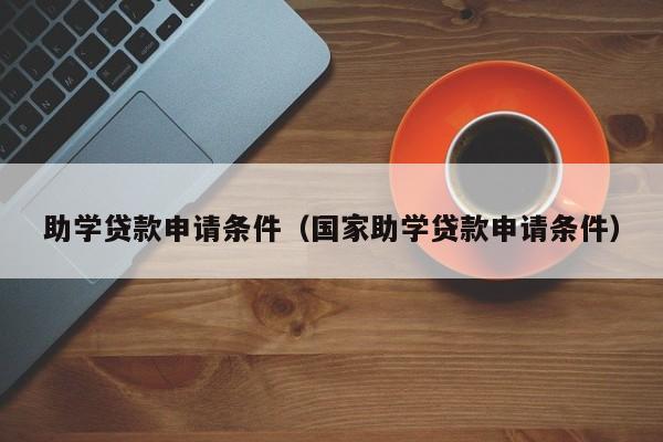 助学贷款申请条件（国家助学贷款申请条件）