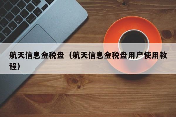 航天信息金税盘（航天信息金税盘用户使用教程）