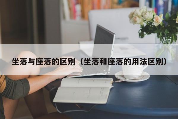 坐落与座落的区别（坐落和座落的用法区别）