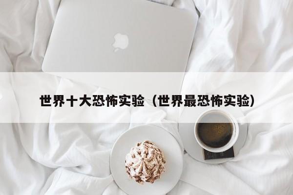 世界十大恐怖实验（世界最恐怖实验）