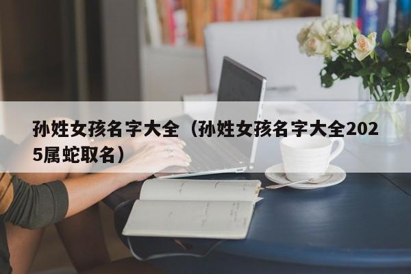 孙姓女孩名字大全（孙姓女孩名字大全2025属蛇取名）