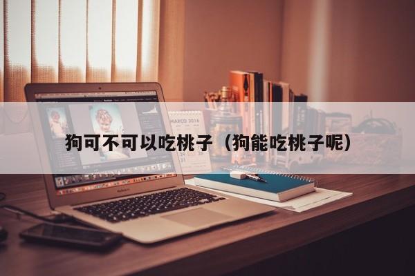 狗可不可以吃桃子（狗能吃桃子呢）
