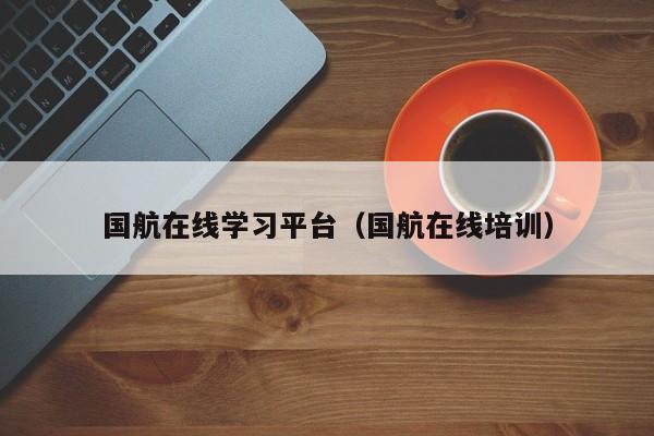 国航在线学习平台（国航在线培训）