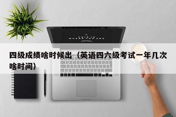 四级成绩啥时候出（英语四六级考试一年几次啥时间）