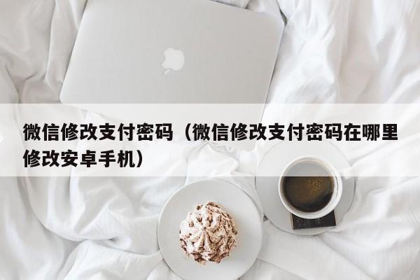 微信修改支付密码（微信修改支付密码在哪里修改安卓手机）