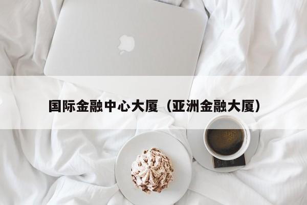 国际金融中心大厦（亚洲金融大厦）