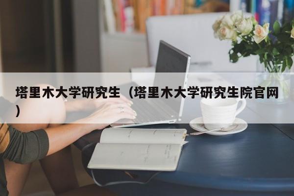塔里木大学研究生（塔里木大学研究生院官网）