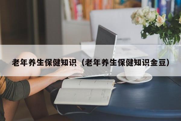 老年养生保健知识（老年养生保健知识金豆）