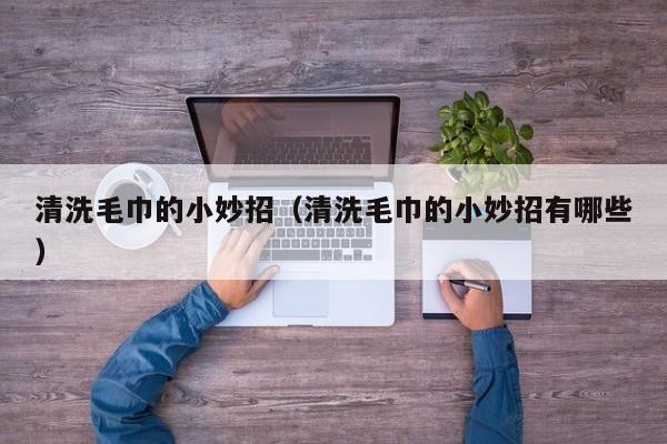 清洗毛巾的小妙招（清洗毛巾的小妙招有哪些）