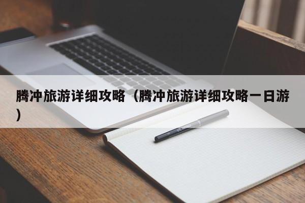 腾冲旅游详细攻略（腾冲旅游详细攻略一日游）
