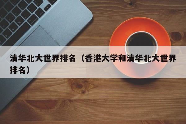 清华北大世界排名（香港大学和清华北大世界排名）
