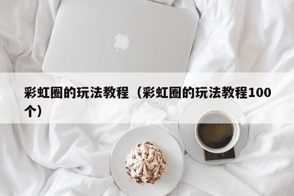 彩虹圈的玩法教程（彩虹圈的玩法教程100个）