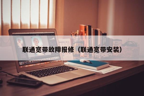 联通宽带故障报修（联通宽带安装）