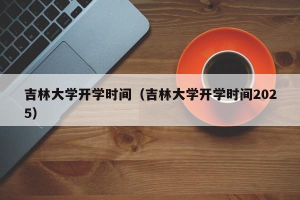 吉林大学开学时间（吉林大学开学时间2025）