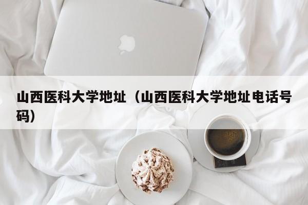 山西医科大学地址（山西医科大学地址电话号码）