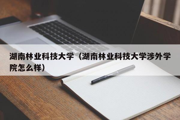 湖南林业科技大学（湖南林业科技大学涉外学院怎么样）