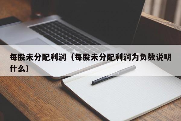 每股未分配利润（每股未分配利润为负数说明什么）