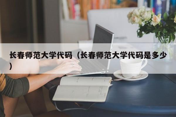 长春师范大学代码（长春师范大学代码是多少）