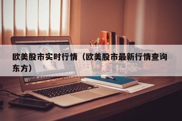 欧美股市实时行情（欧美股市最新行情查询 东方）